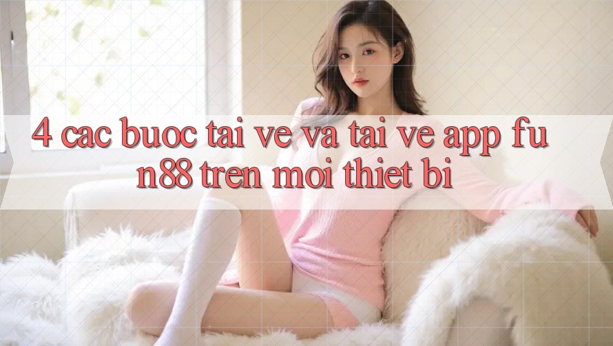 4. Các bước Tải về Và Tải về App Fun88 Trên Mọi Thiết Bị 4. Các bước Tải về Và Tải về App Fun88 Trên Mọi Thiết Bị