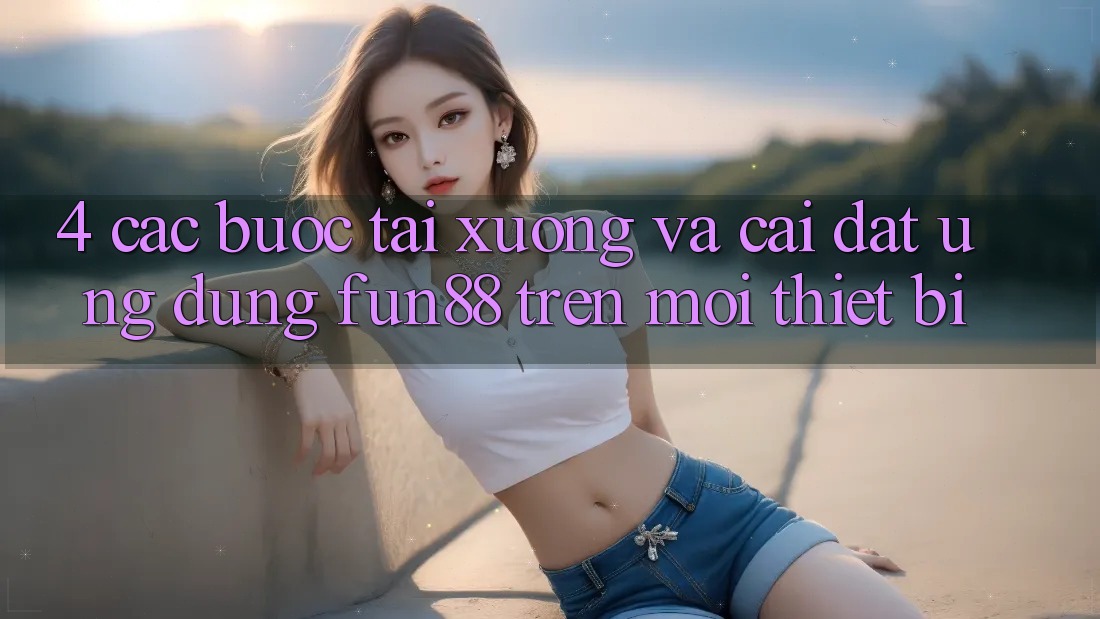 4. Các bước Tải xuống Và Cài Đặt Ứng dụng Fun88 Trên Mọi Thiết Bị 4. Các bước Tải xuống Và Cài Đặt Ứng dụng Fun88 Trên Mọi Thiết Bị