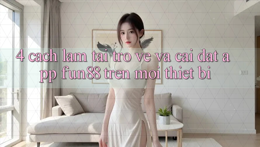 4. Cách làm Tải trở về Và Cài Đặt App Fun88 Trên Mọi Thiết Bị