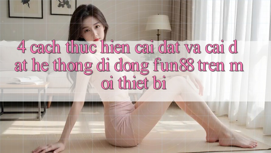 4. Cách thực hiện Cài đặt Và Cài Đặt Hệ thống di động Fun88 Trên Mọi Thiết Bị 4. Cách thực hiện Cài đặt Và Cài Đặt Hệ thống di động Fun88 Trên Mọi Thiết Bị