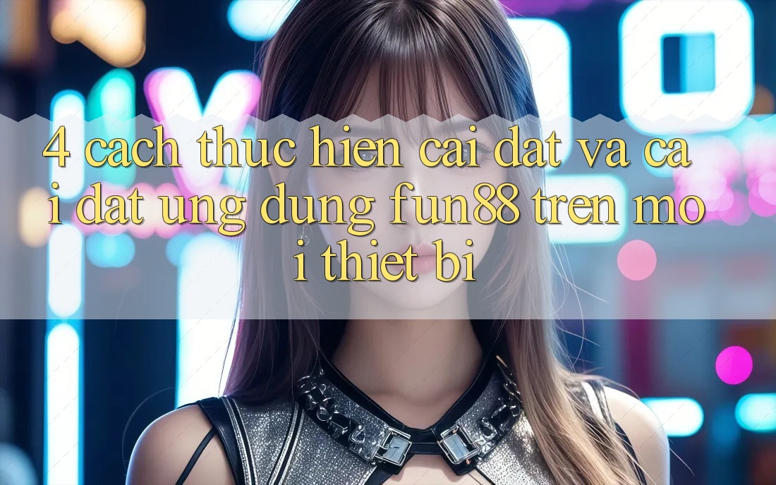 4. Cách thực hiện Cài đặt Và Cài Đặt Ứng dụng Fun88 Trên Mọi Thiết Bị 4. Cách thực hiện Cài đặt Và Cài Đặt Ứng dụng Fun88 Trên Mọi Thiết Bị