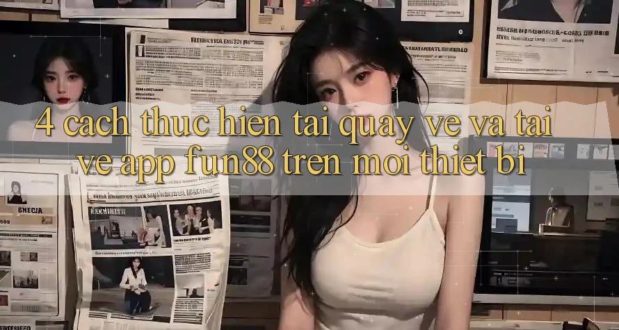 4. Cách thực hiện Tải quay về Và Tải về App Fun88 Trên Mọi Thiết Bị 4. Cách thực hiện Tải quay về Và Tải về App Fun88 Trên Mọi Thiết Bị