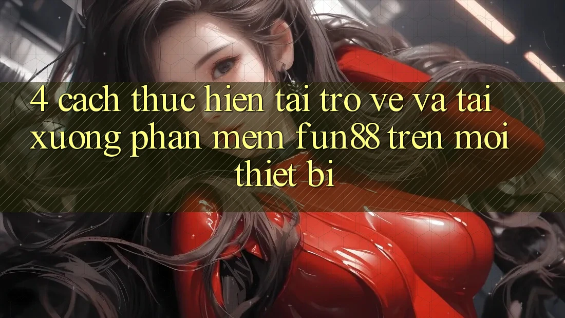 4. Cách thực hiện Tải trở về Và Tải xuống Phần mềm Fun88 Trên Mọi Thiết Bị 4. Cách thực hiện Tải trở về Và Tải xuống Phần mềm Fun88 Trên Mọi Thiết Bị