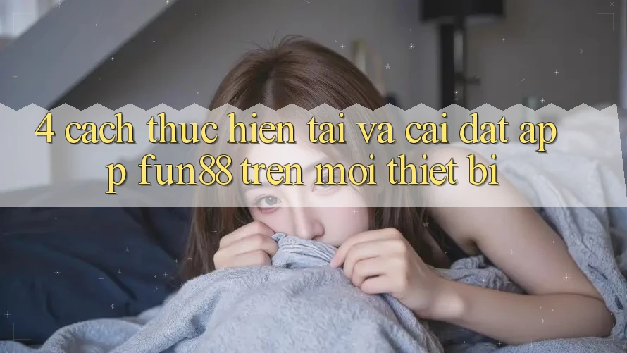 4. Cách thực hiện Tải Và Cài Đặt App Fun88 Trên Mọi Thiết Bị 4. Cách thực hiện Tải Và Cài Đặt App Fun88 Trên Mọi Thiết Bị