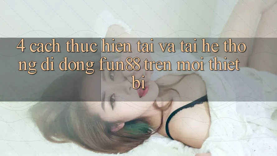 4. Cách thực hiện Tải Và Tải Hệ thống di động Fun88 Trên Mọi Thiết Bị