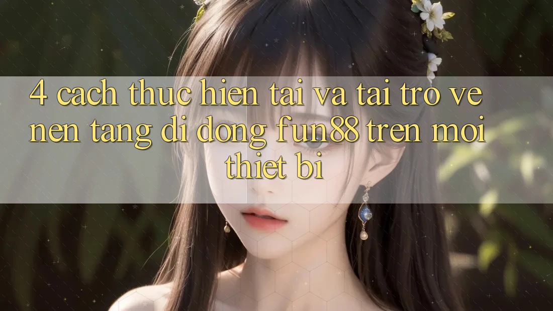 4. Cách thực hiện Tải Và Tải trở về Nền tảng di động Fun88 Trên Mọi Thiết Bị