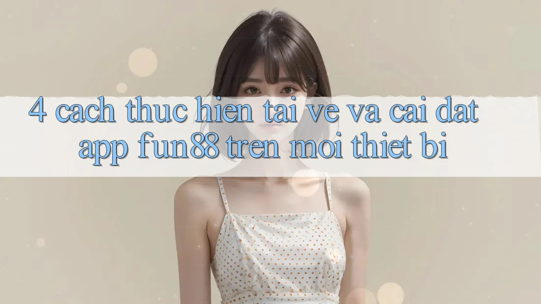 4. Cách thực hiện Tải về Và Cài Đặt App Fun88 Trên Mọi Thiết Bị 4. Cách thực hiện Tải về Và Cài Đặt App Fun88 Trên Mọi Thiết Bị
