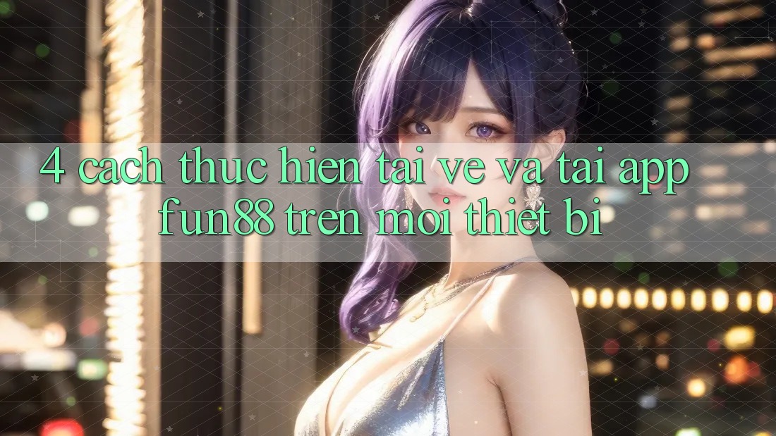 4. Cách thực hiện Tải về Và Tải App Fun88 Trên Mọi Thiết Bị 4. Cách thực hiện Tải về Và Tải App Fun88 Trên Mọi Thiết Bị