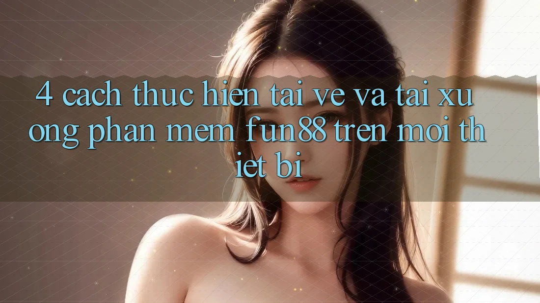 4. Cách thực hiện Tải về Và Tải xuống Phần mềm Fun88 Trên Mọi Thiết Bị 4. Cách thực hiện Tải về Và Tải xuống Phần mềm Fun88 Trên Mọi Thiết Bị