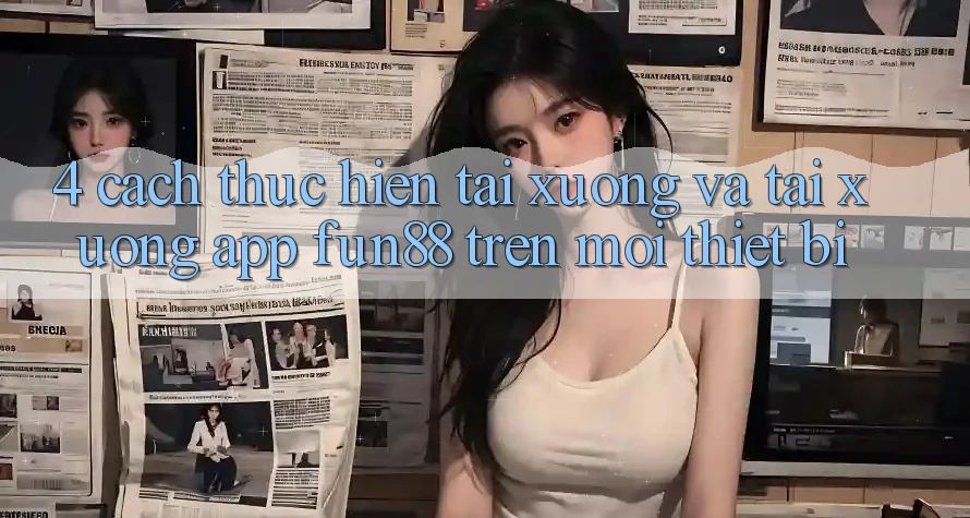 4. Cách thực hiện Tải xuống Và Tải xuống App Fun88 Trên Mọi Thiết Bị 4. Cách thực hiện Tải xuống Và Tải xuống App Fun88 Trên Mọi Thiết Bị