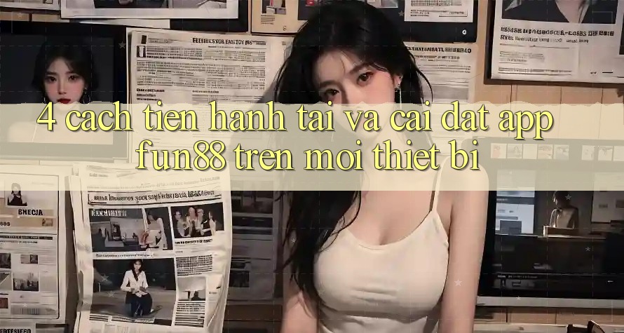 4. Cách tiến hành Tải Và Cài Đặt App Fun88 Trên Mọi Thiết Bị 4. Cách tiến hành Tải Và Cài Đặt App Fun88 Trên Mọi Thiết Bị