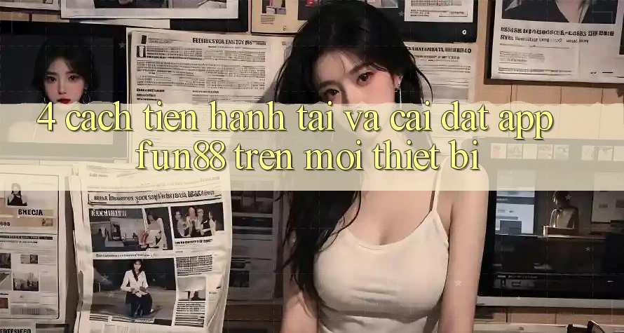 4. Cách tiến hành Tải Và Cài Đặt App Fun88 Trên Mọi Thiết Bị 4. Cách tiến hành Tải Và Cài Đặt App Fun88 Trên Mọi Thiết Bị