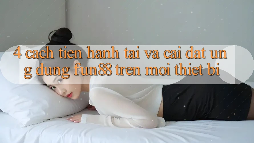 4. Cách tiến hành Tải Và Cài Đặt Ứng dụng Fun88 Trên Mọi Thiết Bị 4. Cách tiến hành Tải Và Cài Đặt Ứng dụng Fun88 Trên Mọi Thiết Bị
