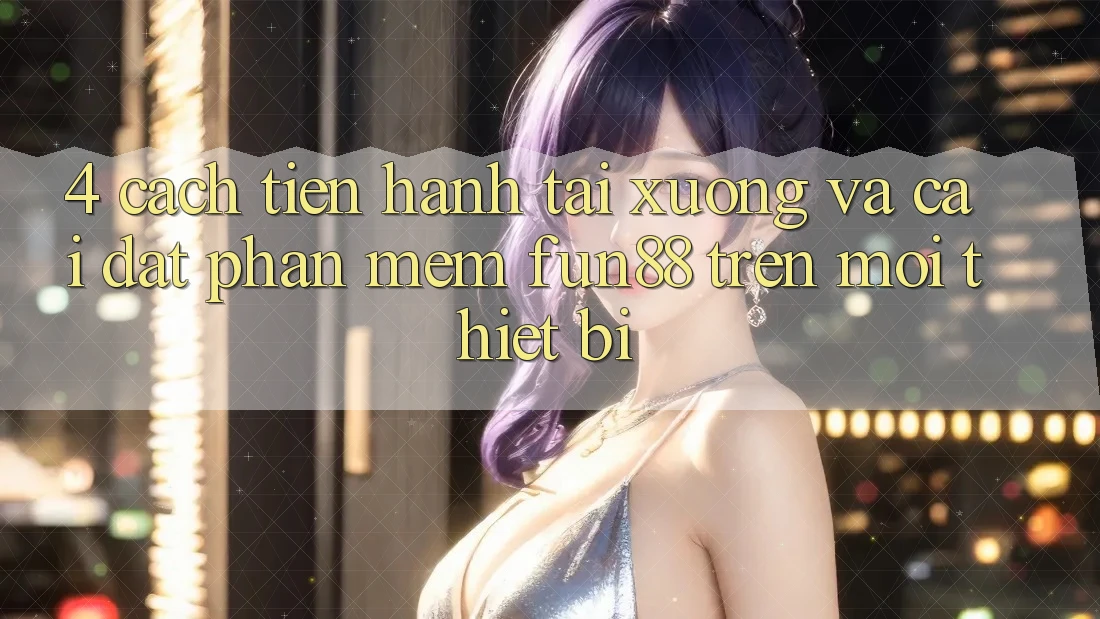4. Cách tiến hành Tải xuống Và Cài Đặt Phần mềm Fun88 Trên Mọi Thiết Bị