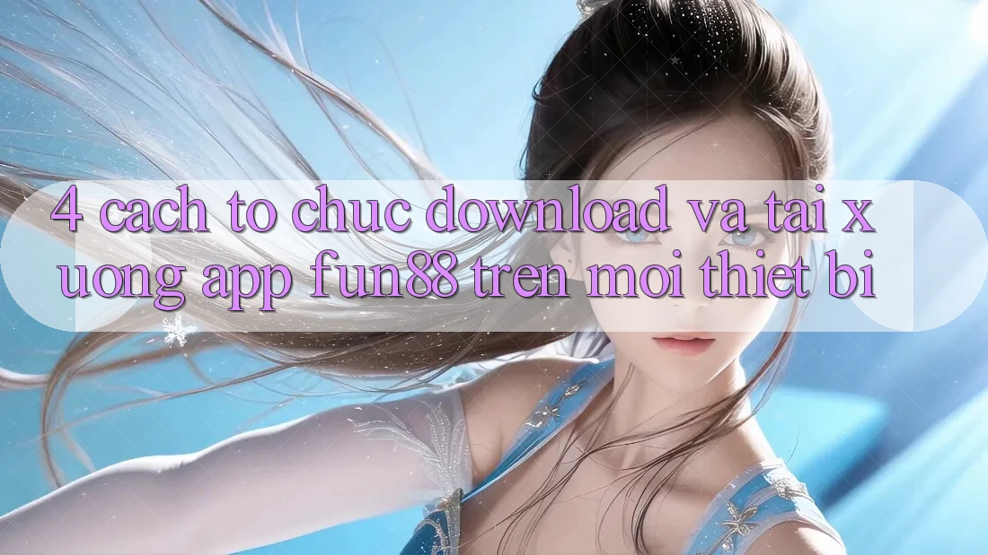 4. Cách tổ chức Download Và Tải xuống App Fun88 Trên Mọi Thiết Bị 4. Cách tổ chức Download Và Tải xuống App Fun88 Trên Mọi Thiết Bị