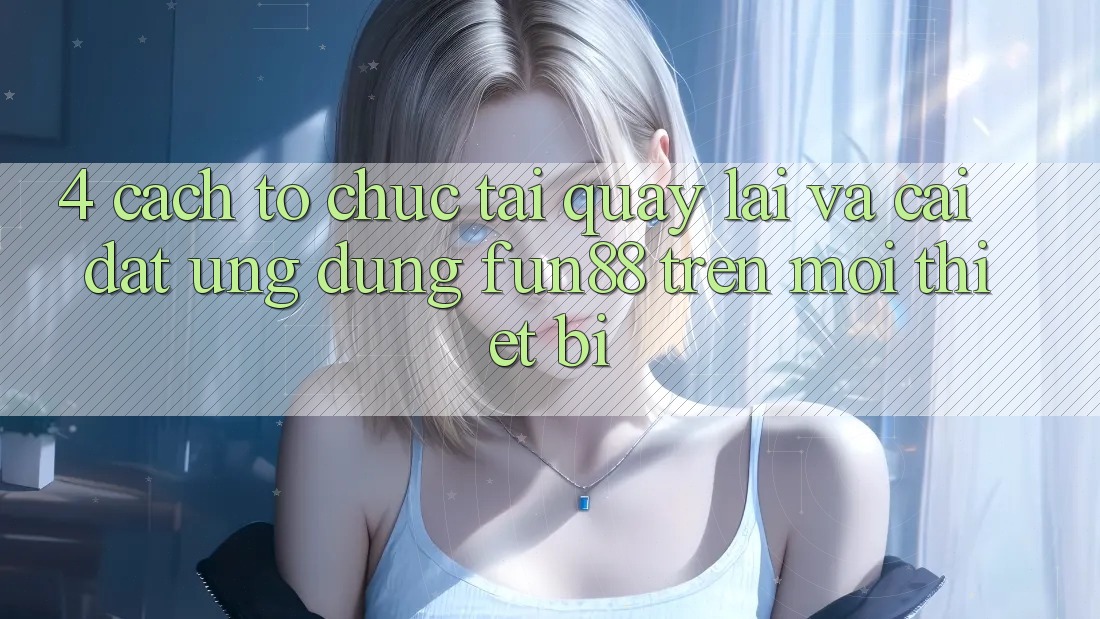 4. Cách tổ chức Tải quay lại Và Cài Đặt Ứng dụng Fun88 Trên Mọi Thiết Bị 4. Cách tổ chức Tải quay lại Và Cài Đặt Ứng dụng Fun88 Trên Mọi Thiết Bị