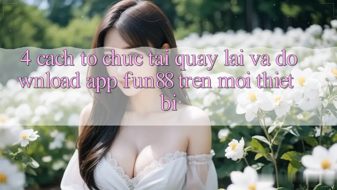 4. Cách tổ chức Tải quay lại Và Download App Fun88 Trên Mọi Thiết Bị 4. Cách tổ chức Tải quay lại Và Download App Fun88 Trên Mọi Thiết Bị