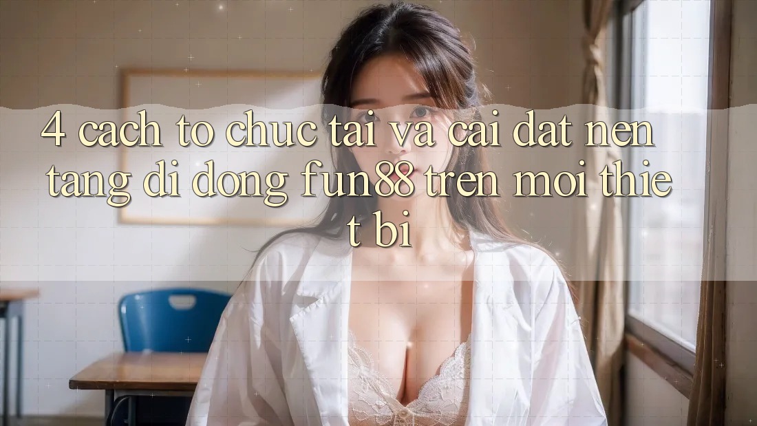 4. Cách tổ chức Tải Và Cài Đặt Nền tảng di động Fun88 Trên Mọi Thiết Bị 4. Cách tổ chức Tải Và Cài Đặt Nền tảng di động Fun88 Trên Mọi Thiết Bị