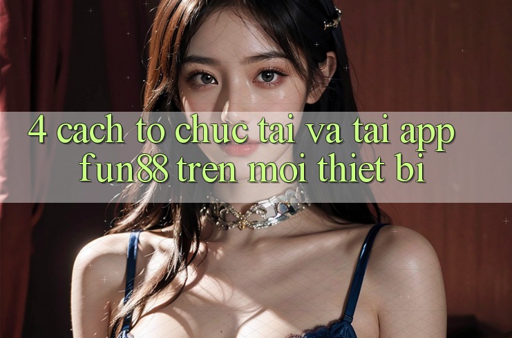 4. Cách tổ chức Tải Và Tải App Fun88 Trên Mọi Thiết Bị