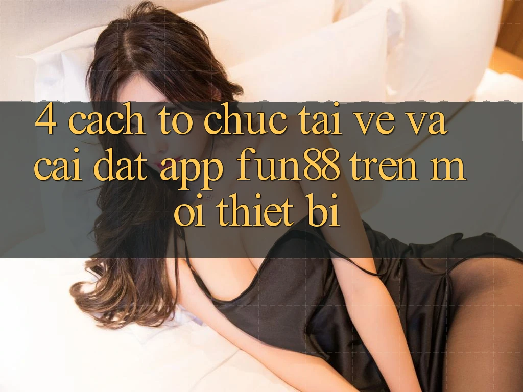 4. Cách tổ chức Tải về Và Cài Đặt App Fun88 Trên Mọi Thiết Bị 4. Cách tổ chức Tải về Và Cài Đặt App Fun88 Trên Mọi Thiết Bị