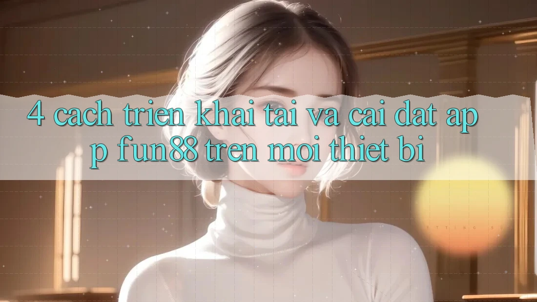 4. Cách triển khai Tải Và Cài Đặt App Fun88 Trên Mọi Thiết Bị 4. Cách triển khai Tải Và Cài Đặt App Fun88 Trên Mọi Thiết Bị