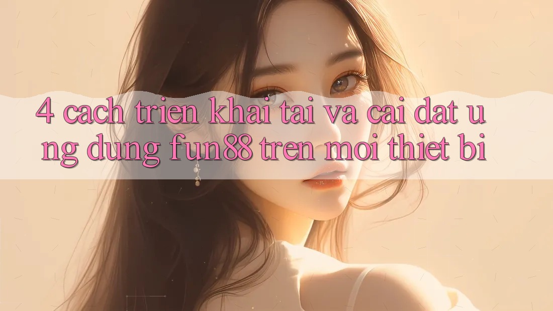 4. Cách triển khai Tải Và Cài Đặt Ứng dụng Fun88 Trên Mọi Thiết Bị 4. Cách triển khai Tải Và Cài Đặt Ứng dụng Fun88 Trên Mọi Thiết Bị
