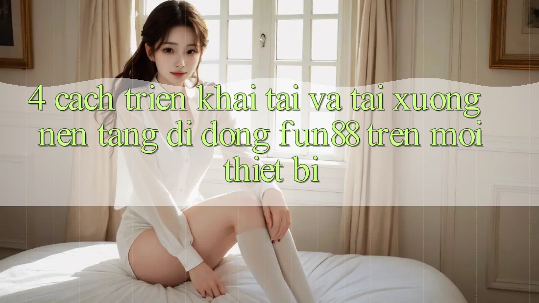 4. Cách triển khai Tải Và Tải xuống Nền tảng di động Fun88 Trên Mọi Thiết Bị 4. Cách triển khai Tải Và Tải xuống Nền tảng di động Fun88 Trên Mọi Thiết Bị