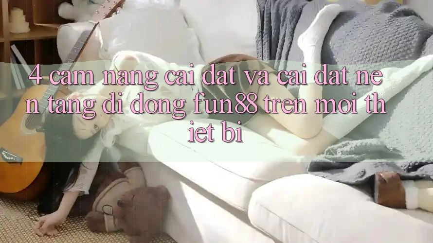4. Cẩm nang Cài đặt Và Cài Đặt Nền tảng di động Fun88 Trên Mọi Thiết Bị 4. Cẩm nang Cài đặt Và Cài Đặt Nền tảng di động Fun88 Trên Mọi Thiết Bị