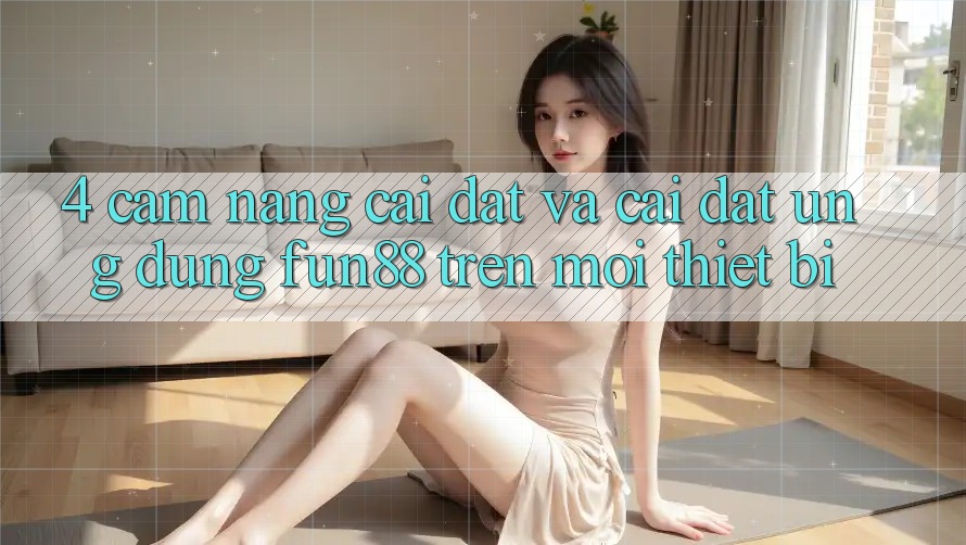4. Cẩm nang Cài đặt Và Cài Đặt Ứng dụng Fun88 Trên Mọi Thiết Bị