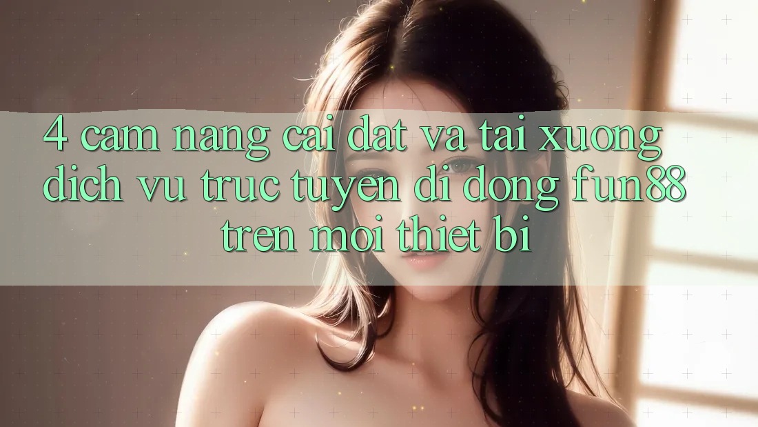 4. Cẩm nang Cài đặt Và Tải xuống Dịch vụ trực tuyến di động Fun88 Trên Mọi Thiết Bị 4. Cẩm nang Cài đặt Và Tải xuống Dịch vụ trực tuyến di động Fun88 Trên Mọi Thiết Bị