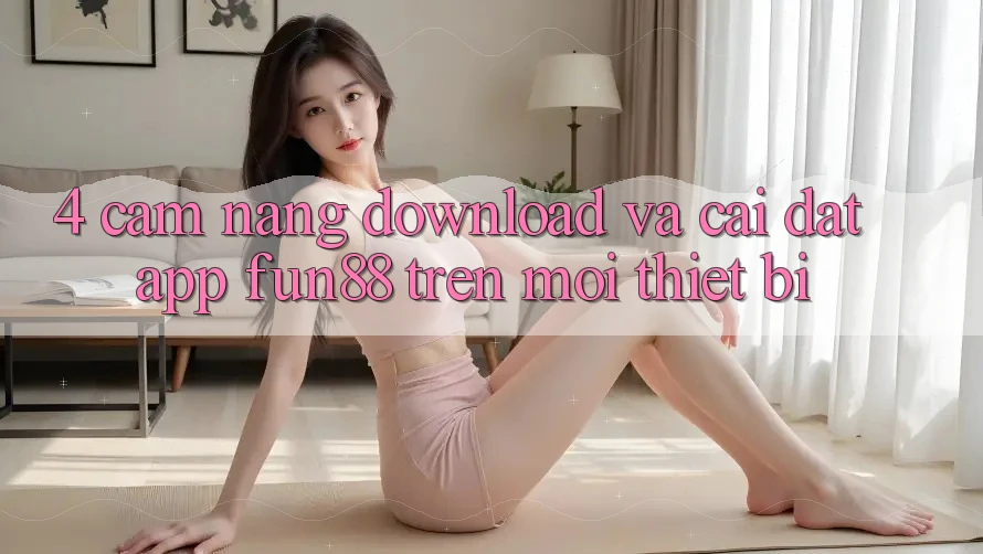4. Cẩm nang Download Và Cài Đặt App Fun88 Trên Mọi Thiết Bị 4. Cẩm nang Download Và Cài Đặt App Fun88 Trên Mọi Thiết Bị
