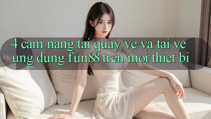 4. Cẩm nang Tải quay về Và Tải về Ứng dụng Fun88 Trên Mọi Thiết Bị 4. Cẩm nang Tải quay về Và Tải về Ứng dụng Fun88 Trên Mọi Thiết Bị