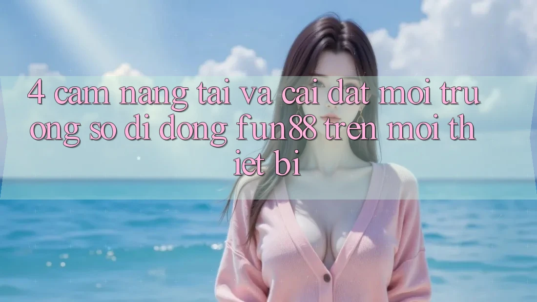 4. Cẩm nang Tải Và Cài Đặt Môi trường số di động Fun88 Trên Mọi Thiết Bị 4. Cẩm nang Tải Và Cài Đặt Môi trường số di động Fun88 Trên Mọi Thiết Bị