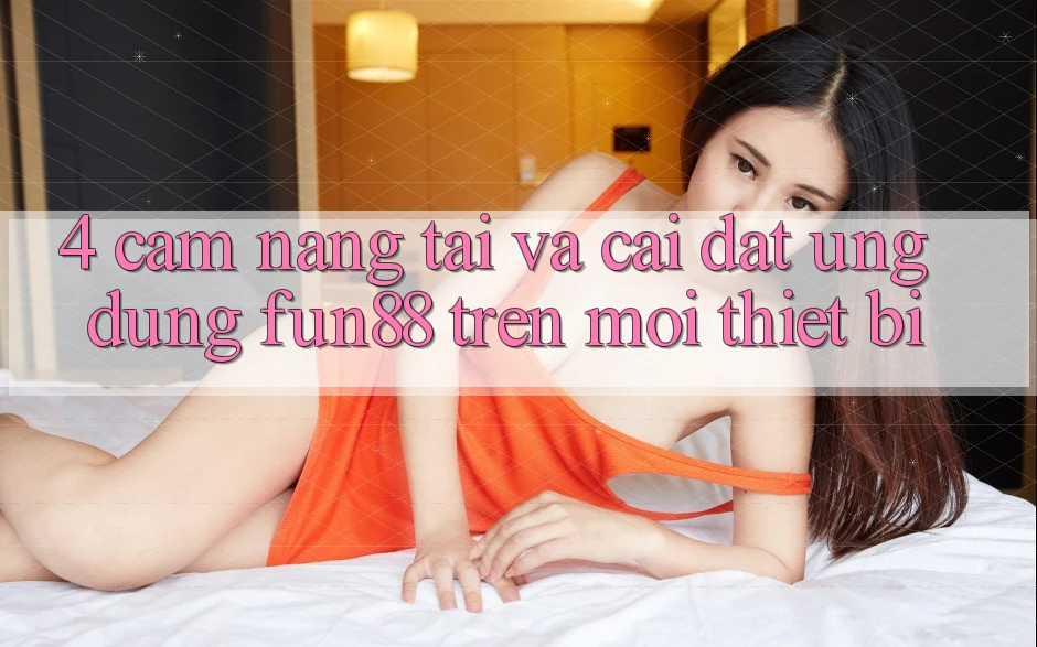 4. Cẩm nang Tải Và Cài Đặt Ứng dụng Fun88 Trên Mọi Thiết Bị