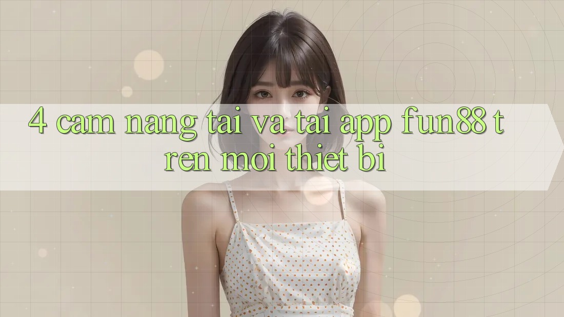 4. Cẩm nang Tải Và Tải App Fun88 Trên Mọi Thiết Bị 4. Cẩm nang Tải Và Tải App Fun88 Trên Mọi Thiết Bị
