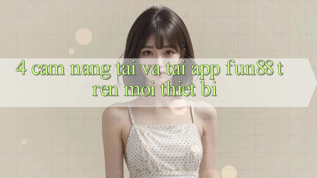 4. Cẩm nang Tải Và Tải App Fun88 Trên Mọi Thiết Bị