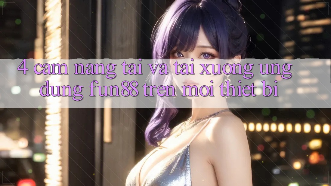 4. Cẩm nang Tải Và Tải xuống Ứng dụng Fun88 Trên Mọi Thiết Bị 4. Cẩm nang Tải Và Tải xuống Ứng dụng Fun88 Trên Mọi Thiết Bị