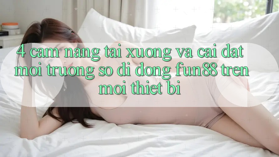 4. Cẩm nang Tải xuống Và Cài Đặt Môi trường số di động Fun88 Trên Mọi Thiết Bị 4. Cẩm nang Tải xuống Và Cài Đặt Môi trường số di động Fun88 Trên Mọi Thiết Bị