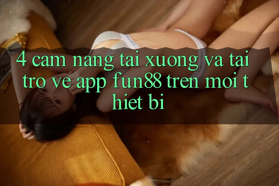 4. Cẩm nang Tải xuống Và Tải trở về App Fun88 Trên Mọi Thiết Bị