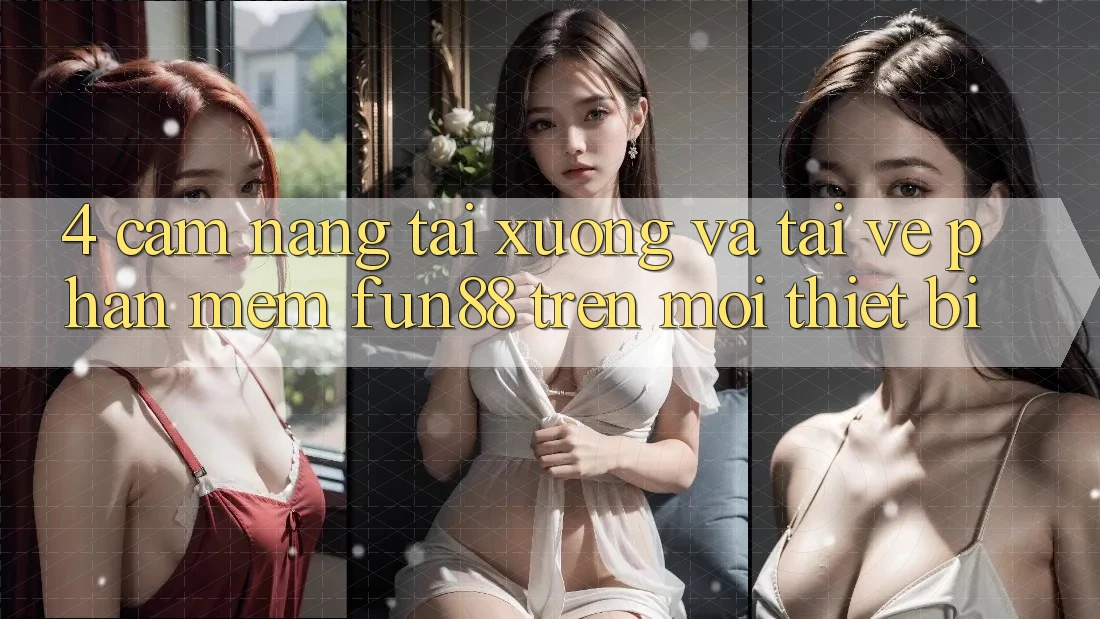 4. Cẩm nang Tải xuống Và Tải về Phần mềm Fun88 Trên Mọi Thiết Bị 4. Cẩm nang Tải xuống Và Tải về Phần mềm Fun88 Trên Mọi Thiết Bị