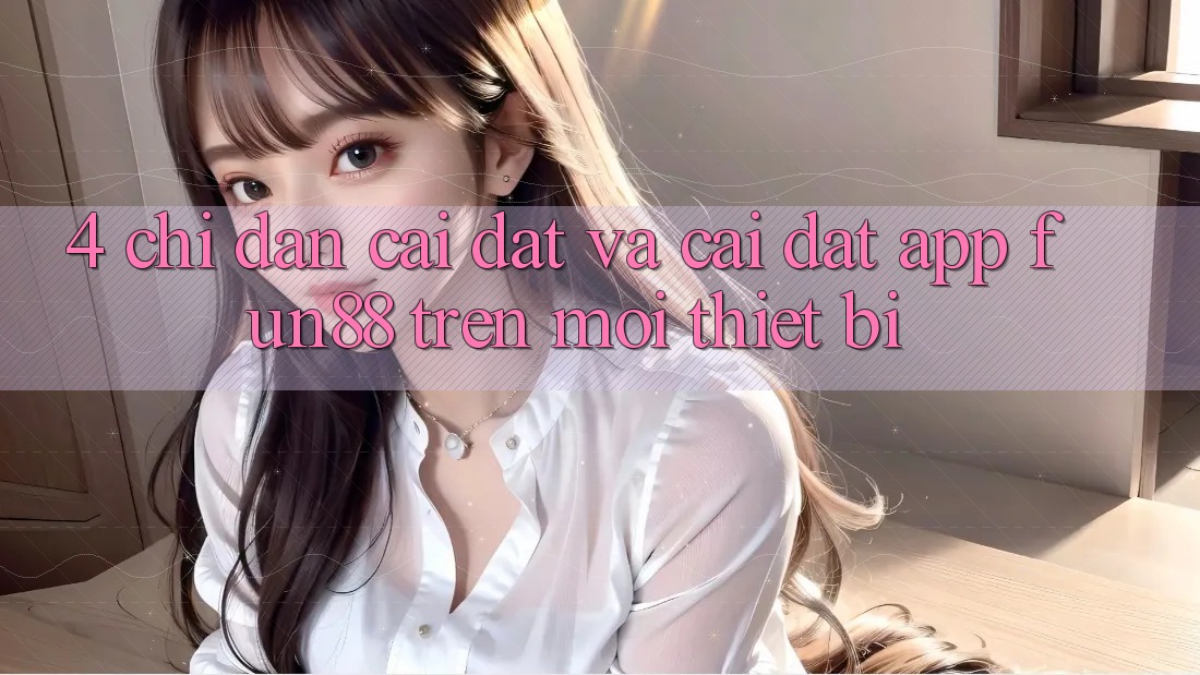4. Chỉ dẫn Cài đặt Và Cài Đặt App Fun88 Trên Mọi Thiết Bị 4. Chỉ dẫn Cài đặt Và Cài Đặt App Fun88 Trên Mọi Thiết Bị