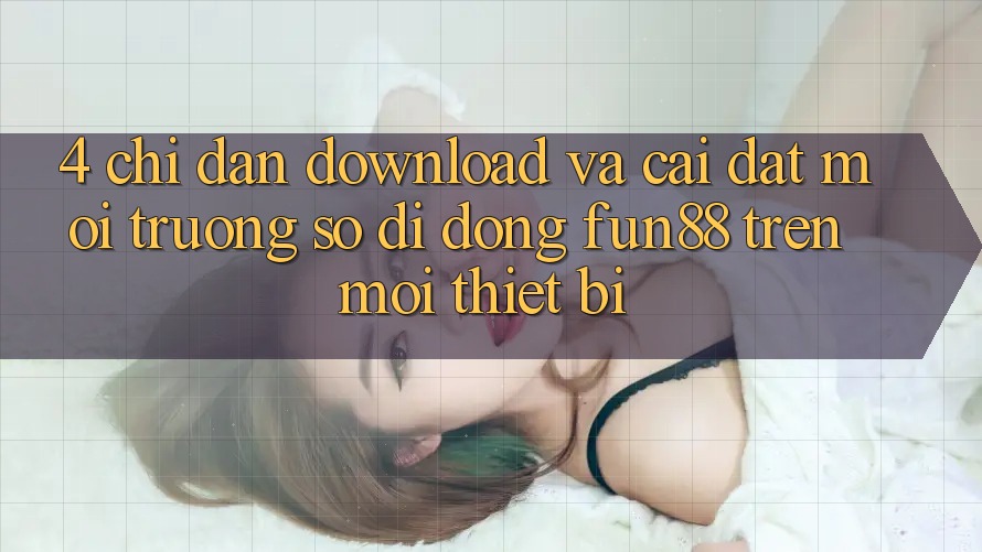 4. Chỉ dẫn Download Và Cài Đặt Môi trường số di động Fun88 Trên Mọi Thiết Bị 4. Chỉ dẫn Download Và Cài Đặt Môi trường số di động Fun88 Trên Mọi Thiết Bị