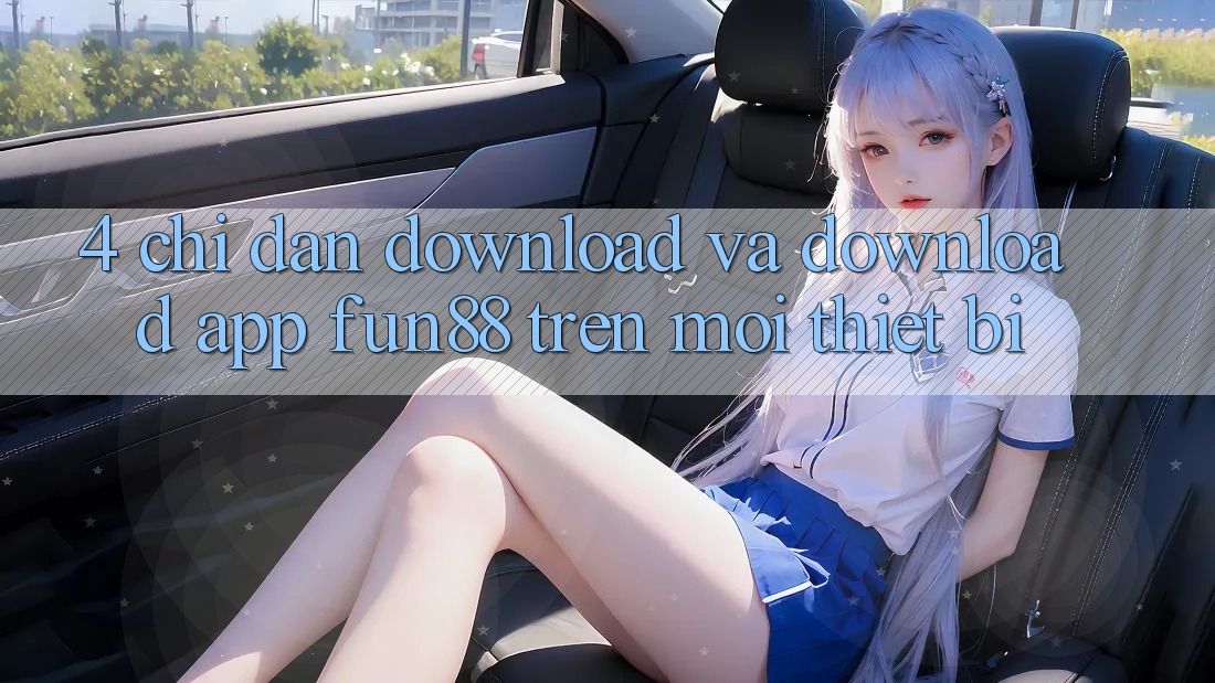 4. Chỉ dẫn Download Và Download App Fun88 Trên Mọi Thiết Bị 4. Chỉ dẫn Download Và Download App Fun88 Trên Mọi Thiết Bị