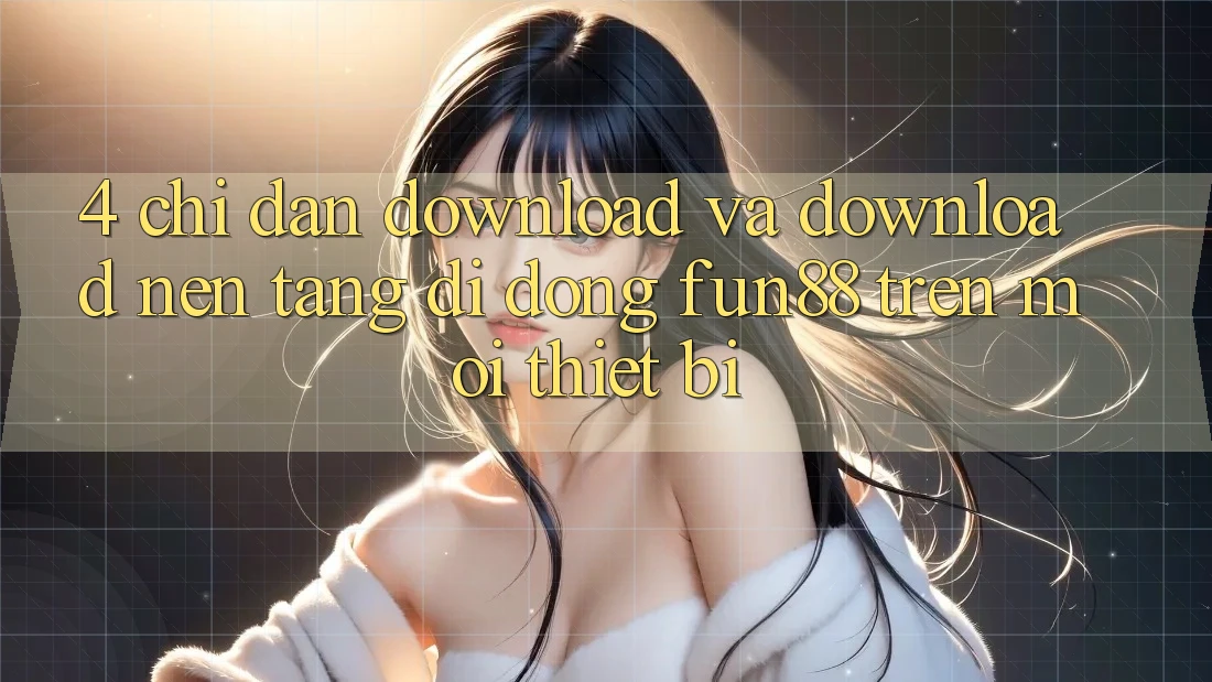 4. Chỉ dẫn Download Và Download Nền tảng di động Fun88 Trên Mọi Thiết Bị 4. Chỉ dẫn Download Và Download Nền tảng di động Fun88 Trên Mọi Thiết Bị