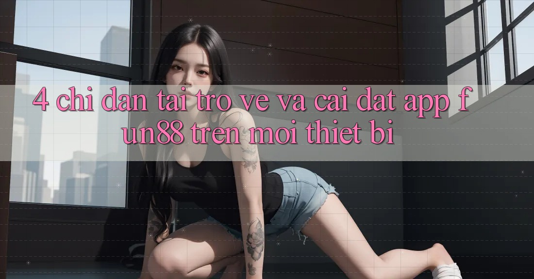 4. Chỉ dẫn Tải trở về Và Cài Đặt App Fun88 Trên Mọi Thiết Bị 4. Chỉ dẫn Tải trở về Và Cài Đặt App Fun88 Trên Mọi Thiết Bị