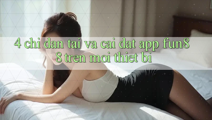4. Chỉ dẫn Tải Và Cài Đặt App Fun88 Trên Mọi Thiết Bị