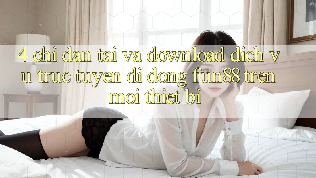 4. Chỉ dẫn Tải Và Download Dịch vụ trực tuyến di động Fun88 Trên Mọi Thiết Bị 4. Chỉ dẫn Tải Và Download Dịch vụ trực tuyến di động Fun88 Trên Mọi Thiết Bị