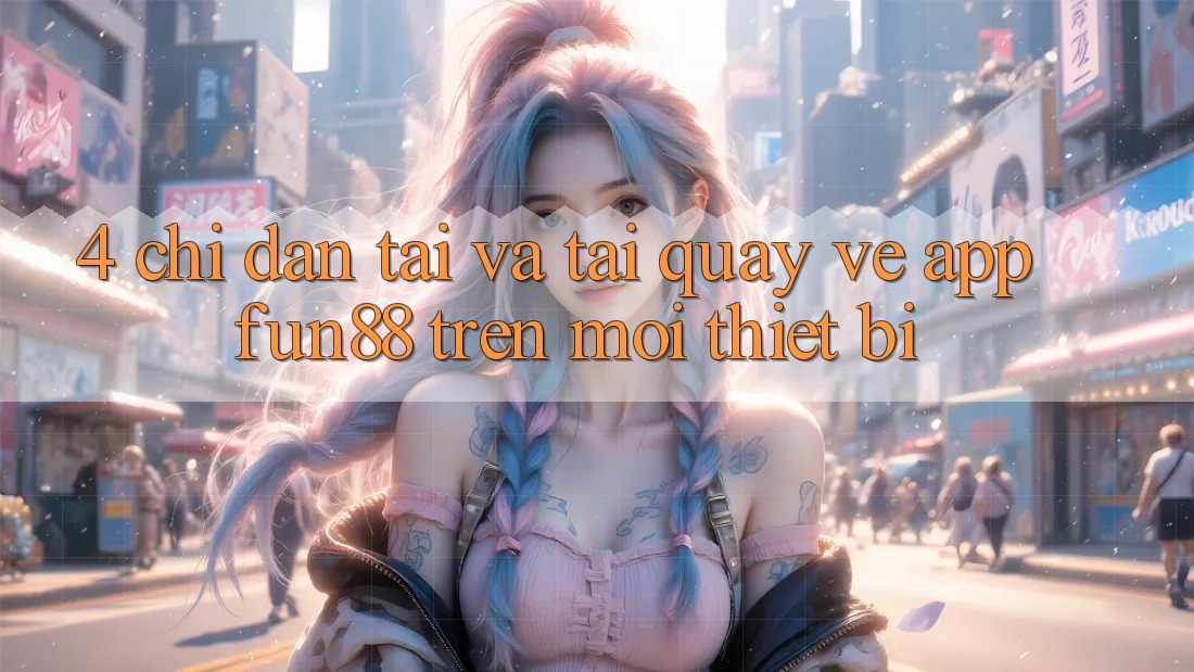 4. Chỉ dẫn Tải Và Tải quay về App Fun88 Trên Mọi Thiết Bị 4. Chỉ dẫn Tải Và Tải quay về App Fun88 Trên Mọi Thiết Bị