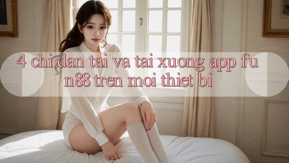 4. Chỉ dẫn Tải Và Tải xuống App Fun88 Trên Mọi Thiết Bị 4. Chỉ dẫn Tải Và Tải xuống App Fun88 Trên Mọi Thiết Bị