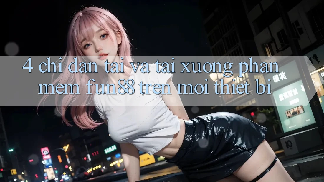 4. Chỉ dẫn Tải Và Tải xuống Phần mềm Fun88 Trên Mọi Thiết Bị 4. Chỉ dẫn Tải Và Tải xuống Phần mềm Fun88 Trên Mọi Thiết Bị